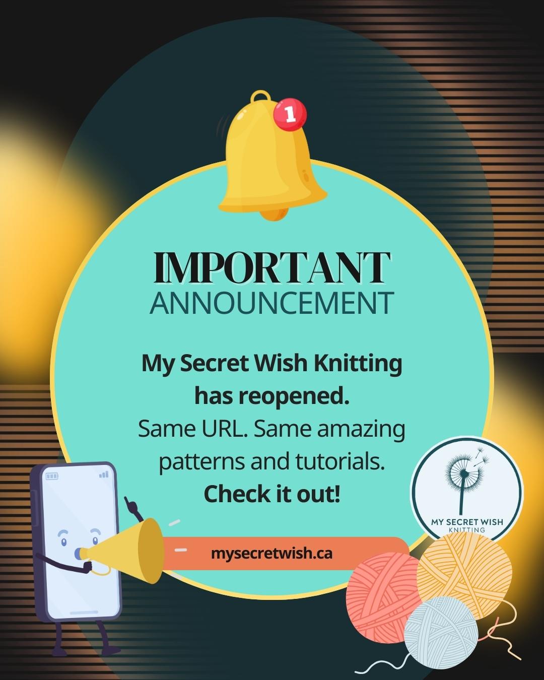 Important announcement: My Secret Wish Knitting has reopened. Same URL. Same amazing patterns and tutorials. Check it out at mysecretwish.ca!
